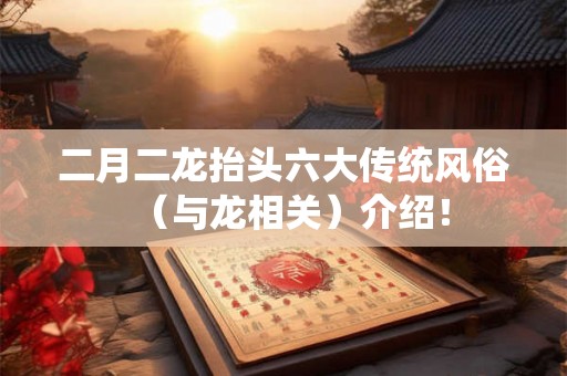 二月二龙抬头六大传统风俗(与龙相关)介绍! 二月二龙抬头六大传统风俗(与龙相关)介绍!
