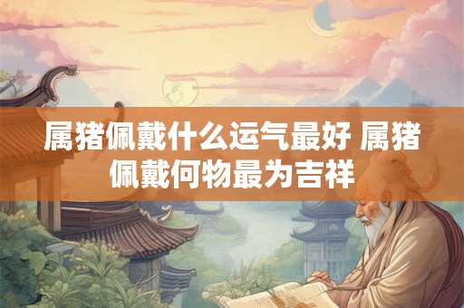 属猪佩戴什么运气最好 属猪佩戴何物最为吉祥 属猪佩戴什么运气最好 属猪佩戴何物最为吉祥