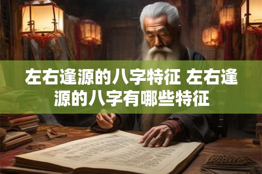 左右逢源的八字特征 左右逢源的八字有哪些特征 左右逢源的八字特征 左右逢源的八字有哪些特征