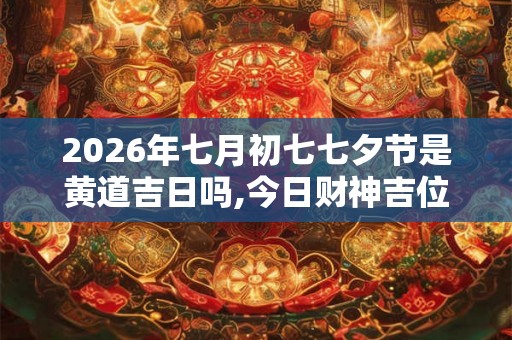 2026年七月初七七夕节是黄道吉日吗,今日财神吉位在哪里