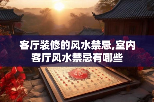 客厅装修的风水禁忌,室内客厅风水禁忌有哪些 客厅装修的风水禁忌,室内客厅风水禁忌有哪些