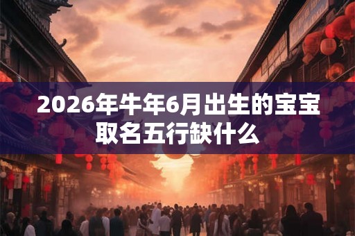 2026年牛年6月出生的宝宝取名五行缺什么