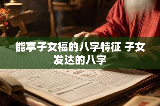 能享子女福的八字特征 子女发达的八字