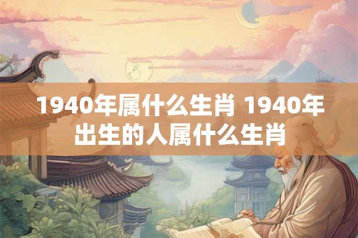 1940年属什么生肖 1940年出生的人属什么生肖