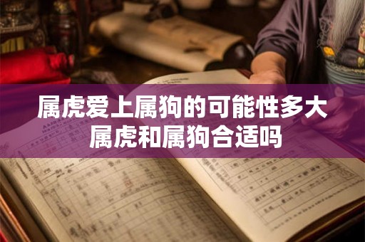 属虎爱上属狗的可能性多大 属虎和属狗合适吗