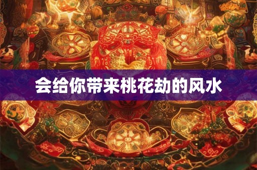 会给你带来桃花劫的风水