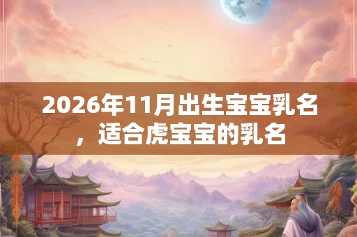 2026年11月出生宝宝乳名，适合虎宝宝的乳名