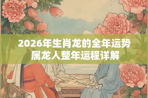 2026年生肖龙的全年运势 属龙人整年运程详解
