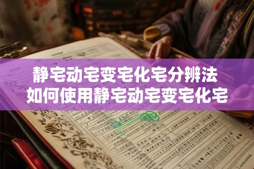 静宅动宅变宅化宅分辨法 如何使用静宅动宅变宅化宅分辨法判断房屋类型 静宅动宅变宅化宅分辨法 如何使用静宅动宅变宅化宅分辨法判断房屋类型