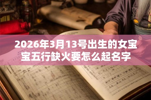 2026年3月13号出生的女宝宝五行缺火要怎么起名字 2026年3月13号出生的女宝宝五行缺火要怎么起名字