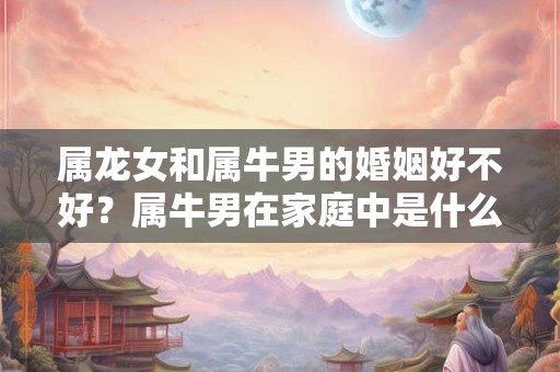 属龙女和属牛男的婚姻好不好？属牛男在家庭中是什么样？