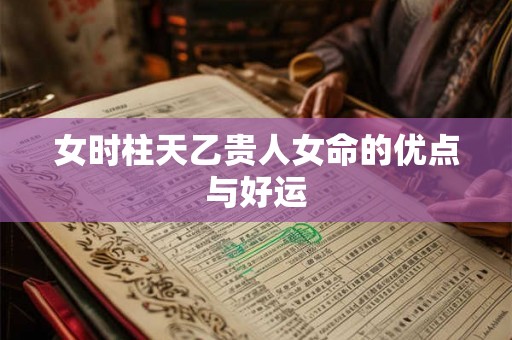 女时柱天乙贵人女命的优点与好运