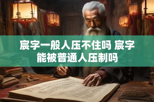 宸字一般人压不住吗 宸字能被普通人压制吗