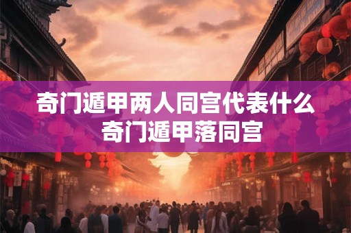 奇门遁甲两人同宫代表什么 奇门遁甲落同宫 奇门遁甲两人同宫代表什么 奇门遁甲落同宫