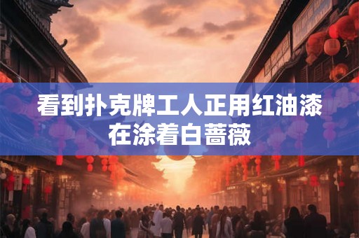 看到扑克牌工人正用红油漆在涂着白蔷薇