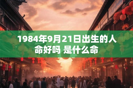 1984年9月21日出生的人命好吗 是什么命 1984年9月21日出生的人命好吗 是什么命