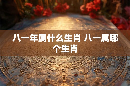 八一年属什么生肖 八一属哪个生肖