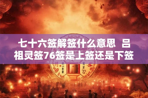 七十六签解签什么意思 吕祖灵签76签是上签还是下签 七十六签解签什么意思 吕祖灵签76签是上签还是下签