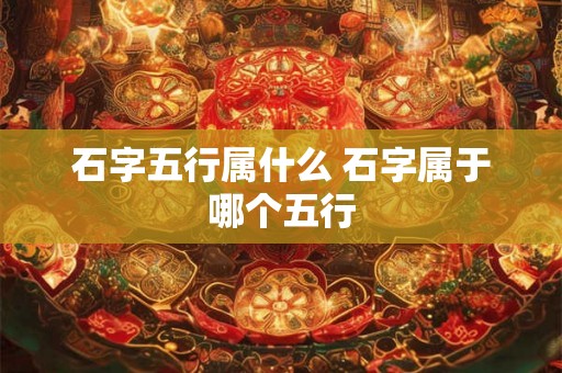 石字五行属什么 石字属于哪个五行
