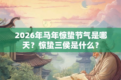2026年马年惊蛰节气是哪天？惊蛰三侯是什么？