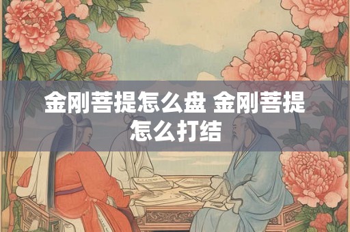 金刚菩提怎么盘 金刚菩提怎么打结