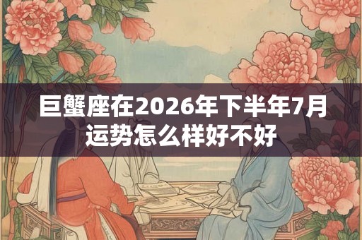 巨蟹座在2026年下半年7月运势怎么样好不好 巨蟹座在2026年下半年7月运势怎么样好不好