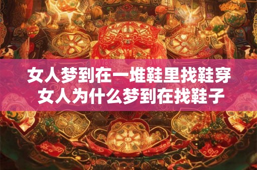 女人梦到在一堆鞋里找鞋穿 女人为什么梦到在找鞋子