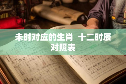 未时对应的生肖  十二时辰对照表