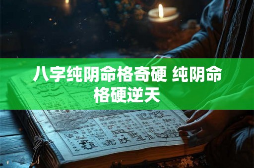 八字纯阴命格奇硬 纯阴命格硬逆天