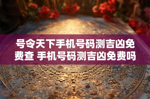 号令天下手机号码测吉凶免费查 手机号码测吉凶免费吗