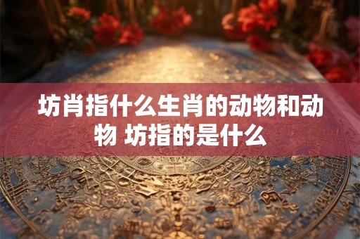 坊肖指什么生肖的动物和动物 坊指的是什么