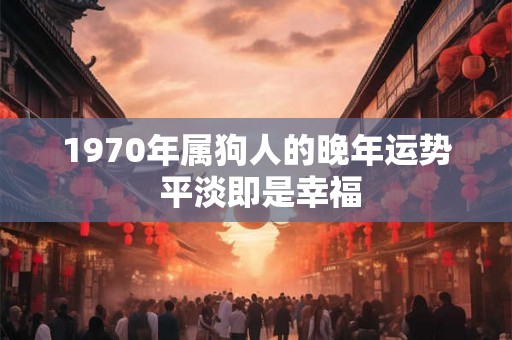 1970年属狗人的晚年运势 平淡即是幸福