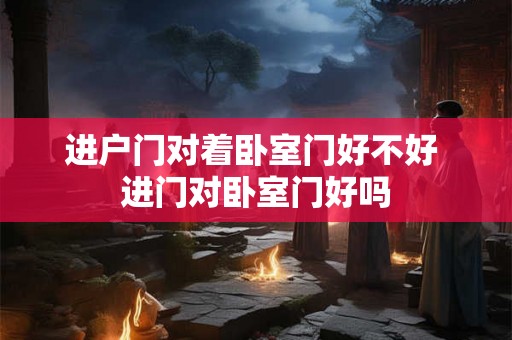 进户门对着卧室门好不好 进门对卧室门好吗 进户门对着卧室门好不好 进门对卧室门好吗