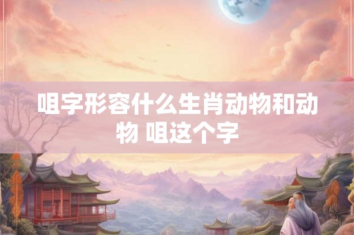 咀字形容什么生肖动物和动物 咀这个字
