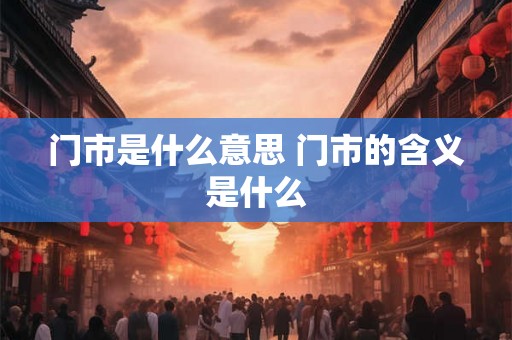 门市是什么意思 门市的含义是什么 门市是什么意思 门市的含义是什么