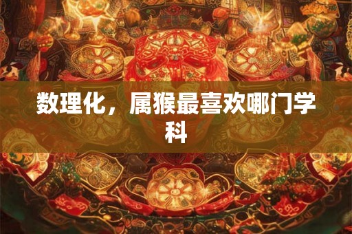 数理化，属猴最喜欢哪门学科