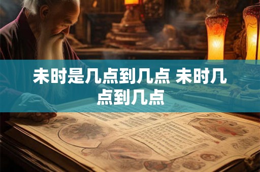 未时是几点到几点 未时几点到几点