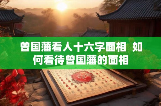 曾国藩看人十六字面相  如何看待曾国藩的面相