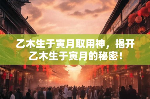 乙木生于寅月取用神,揭开乙木生于寅月的秘密! 乙木生于寅月取用神,揭开乙木生于寅月的秘密!
