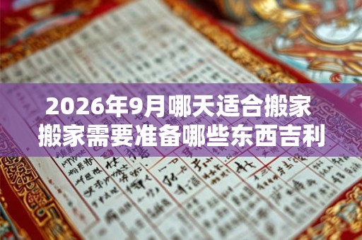 2026年9月哪天适合搬家 搬家需要准备哪些东西吉利