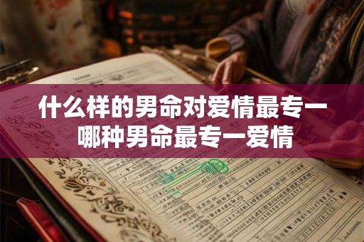 什么样的男命对爱情最专一 哪种男命最专一爱情 什么样的男命对爱情最专一 哪种男命最专一爱情