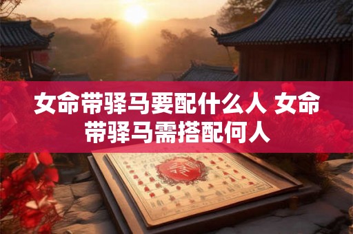 女命带驿马要配什么人 女命带驿马需搭配何人
