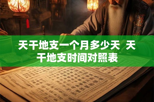 天干地支一个月多少天 天干地支时间对照表 天干地支一个月多少天 天干地支时间对照表