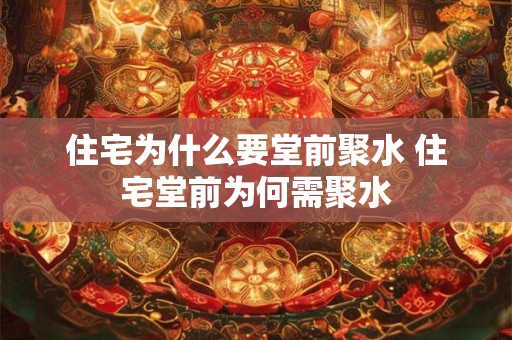 住宅为什么要堂前聚水 住宅堂前为何需聚水