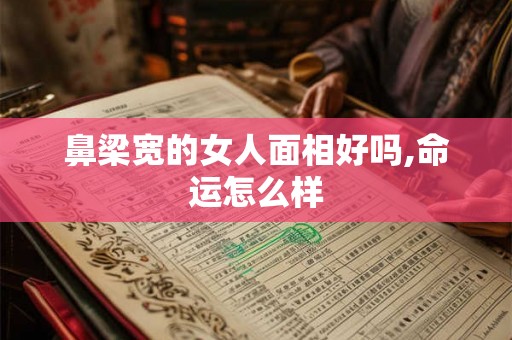 鼻梁宽的女人面相好吗,命运怎么样 鼻梁宽的女人面相好吗,命运怎么样