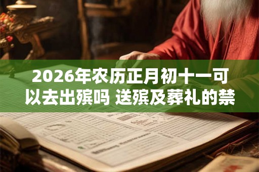 2026年农历正月初十一可以去出殡吗 送殡及葬礼的禁忌有哪些