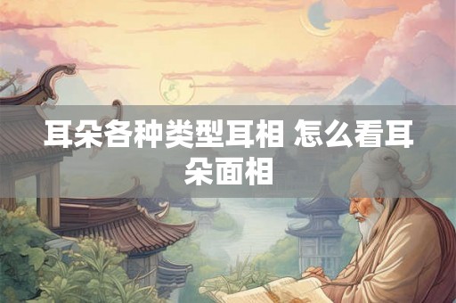 耳朵各种类型耳相 怎么看耳朵面相