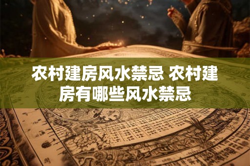 农村建房风水禁忌 农村建房有哪些风水禁忌