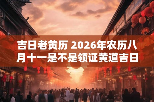 吉日老黄历 2026年农历八月十一是不是领证黄道吉日 吉日老黄历 2026年农历八月十一是不是领证黄道吉日