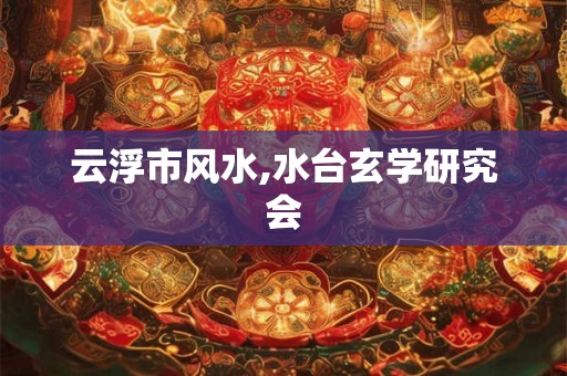 云浮市风水,水台玄学研究会